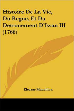 Histoire De La Vie, Du Regne, Et Du Detronement D'Iwan III (1766) de Eleazar Mauvillon