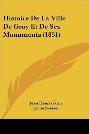 Histoire De La Ville De Gray Et De Ses Monuments (1851) de Jean Henri Gatin