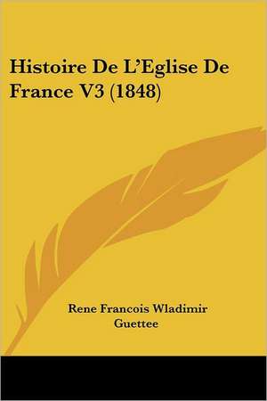 Histoire De L'Eglise De France V3 (1848) de Rene Francois Wladimir Guettee