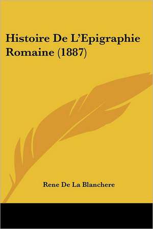 Histoire De L'Epigraphie Romaine (1887) de Rene De La Blanchere