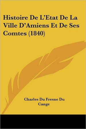 Histoire De L'Etat De La Ville D'Amiens Et De Ses Comtes (1840) de Charles Du Fresne Du Cange