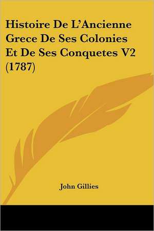 Histoire De L'Ancienne Grece De Ses Colonies Et De Ses Conquetes V2 (1787) de John Gillies