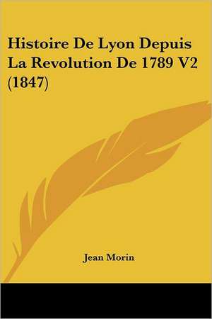 Histoire De Lyon Depuis La Revolution De 1789 V2 (1847) de Jean Morin