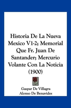 Historia De La Nueva Mexico V1-2; Memorial Que Fr. Juan De Santander; Mercurio Volante Con La Noticia (1900) de Gaspar De Villagra