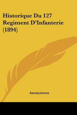 Historique Du 127 Regiment D'Infanterie (1894) de Anonymous