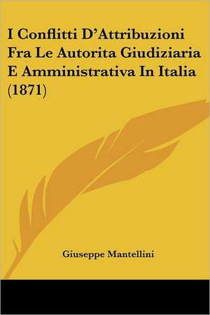 I Conflitti D'Attribuzioni Fra Le Autorita Giudiziaria E Amministrativa In Italia (1871) de Giuseppe Mantellini