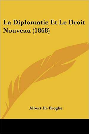 La Diplomatie Et Le Droit Nouveau (1868) de Albert De Broglie