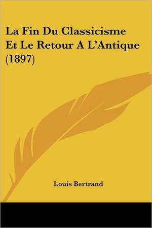 La Fin Du Classicisme Et Le Retour A L'Antique (1897) de Louis Bertrand