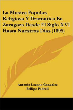 La Musica Popular, Religiosa Y Dramatica En Zaragoza Desde El Siglo XVI Hasta Nuestros Dias (1895) de Antonio Lozano Gonzalez