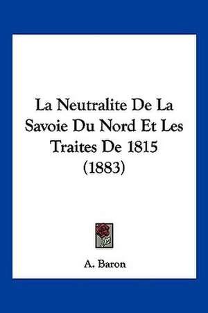 La Neutralite De La Savoie Du Nord Et Les Traites De 1815 (1883) de A. Baron