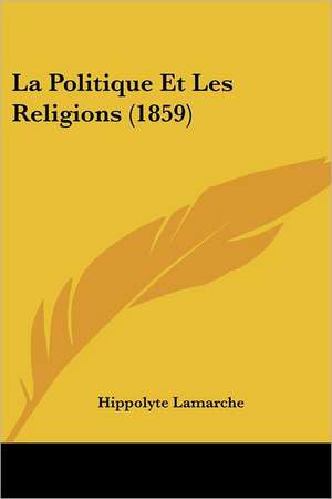 La Politique Et Les Religions (1859) de Hippolyte Lamarche