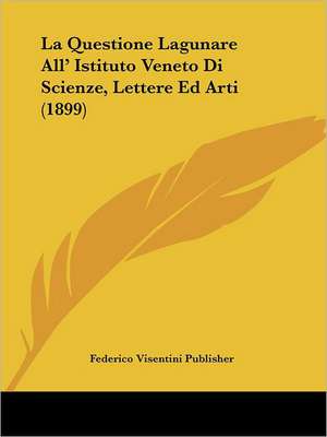 La Questione Lagunare All' Istituto Veneto Di Scienze, Lettere Ed Arti (1899) de Federico Visentini Publisher