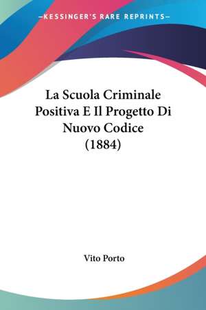 La Scuola Criminale Positiva E Il Progetto Di Nuovo Codice (1884) de Vito Porto