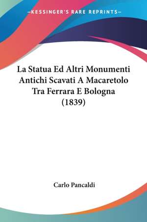 La Statua Ed Altri Monumenti Antichi Scavati A Macaretolo Tra Ferrara E Bologna (1839) de Carlo Pancaldi