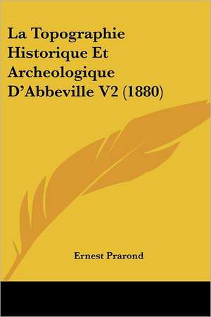 La Topographie Historique Et Archeologique D'Abbeville V2 (1880) de Ernest Prarond