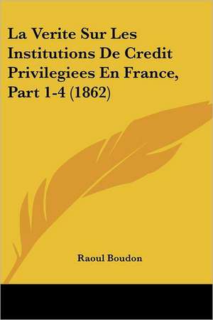 La Verite Sur Les Institutions De Credit Privilegiees En France, Part 1-4 (1862) de Raoul Boudon