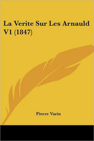 La Verite Sur Les Arnauld V1 (1847) de Pierre Varin