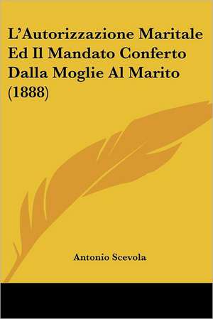 L'Autorizzazione Maritale Ed Il Mandato Conferto Dalla Moglie Al Marito (1888) de Antonio Scevola