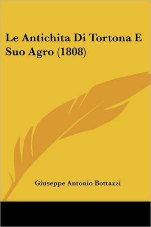 Le Antichita Di Tortona E Suo Agro (1808) de Giuseppe Antonio Bottazzi