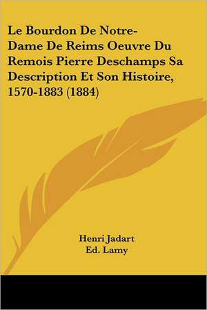 Le Bourdon De Notre-Dame De Reims Oeuvre Du Remois Pierre Deschamps Sa Description Et Son Histoire, 1570-1883 (1884) de Henri Jadart