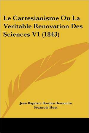 Le Cartesianisme Ou La Veritable Renovation Des Sciences V1 (1843) de Jean Baptiste Bordas-Demoulin