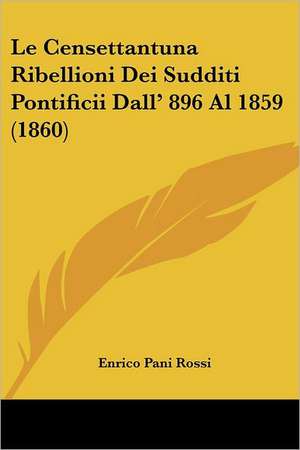 Le Censettantuna Ribellioni Dei Sudditi Pontificii Dall' 896 Al 1859 (1860) de Enrico Pani Rossi