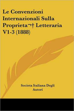 Le Convenzioni Internazionali Sulla Proprieta Letteraria V1-3 (1888) de Societa Italiana Degli Autori