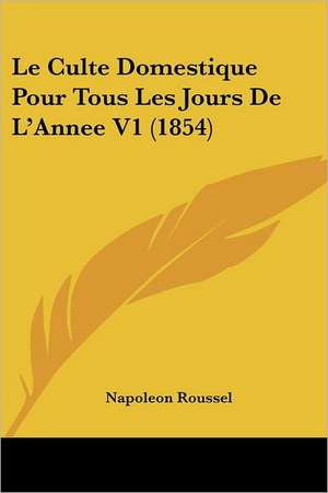 Le Culte Domestique Pour Tous Les Jours De L'Annee V1 (1854) de Napoleon Roussel