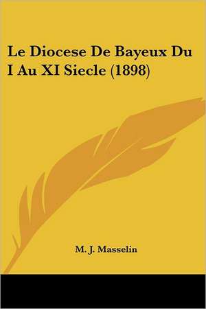 Le Diocese De Bayeux Du I Au XI Siecle (1898) de M. J. Masselin