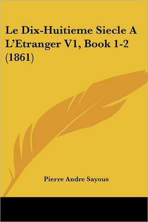 Le Dix-Huitieme Siecle A L'Etranger V1, Book 1-2 (1861) de Pierre Andre Sayous