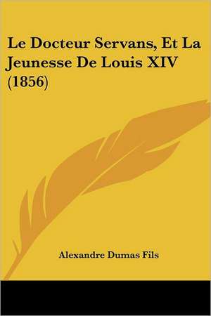 Le Docteur Servans, Et La Jeunesse De Louis XIV (1856) de Alexandre Dumas Fils