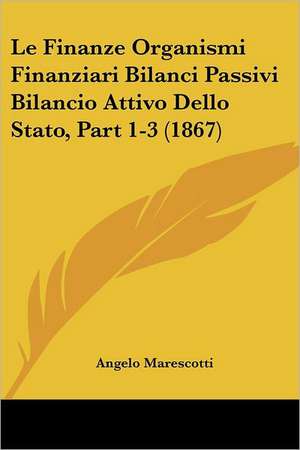 Le Finanze Organismi Finanziari Bilanci Passivi Bilancio Attivo Dello Stato, Part 1-3 (1867) de Angelo Marescotti