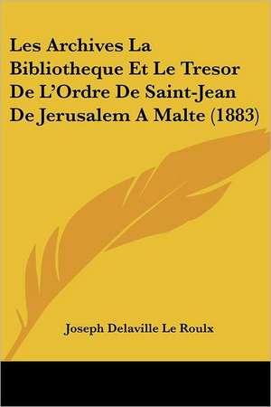 Les Archives La Bibliotheque Et Le Tresor De L'Ordre De Saint-Jean De Jerusalem A Malte (1883) de Joseph Delaville Le Roulx