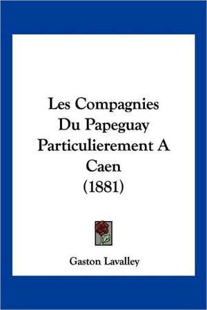 Les Compagnies Du Papeguay Particulierement A Caen (1881) de Gaston Lavalley