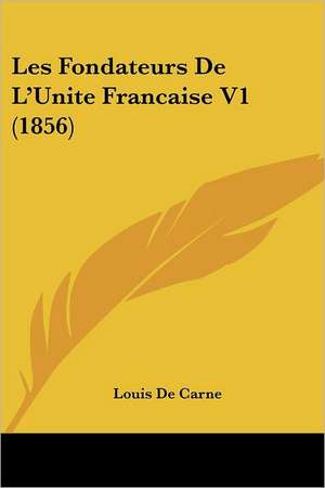 Les Fondateurs De L'Unite Francaise V1 (1856) de Louis De Carne