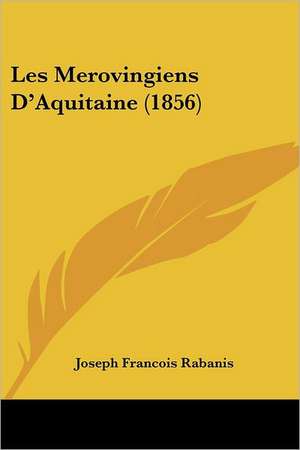 Les Merovingiens D'Aquitaine (1856) de Joseph Francois Rabanis