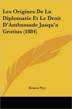 Les Origines De La Diplomatie Et Le Droit D'Ambassade Jusqu'a Grotius (1884) de Ernest Nys