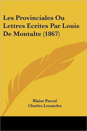 Les Provinciales Ou Lettres Ecrites Par Louis De Montalte (1867) de Blaise Pascal