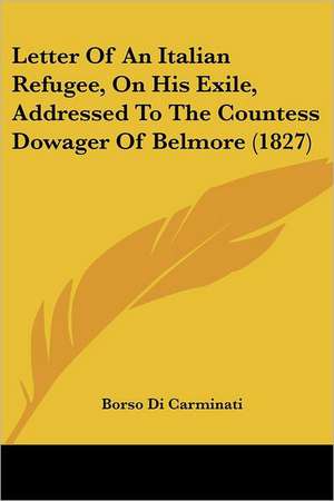 Letter Of An Italian Refugee, On His Exile, Addressed To The Countess Dowager Of Belmore (1827) de Borso Di Carminati