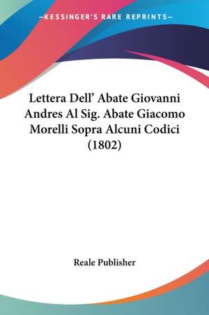 Lettera Dell' Abate Giovanni Andres Al Sig. Abate Giacomo Morelli Sopra Alcuni Codici (1802) de Reale Publisher