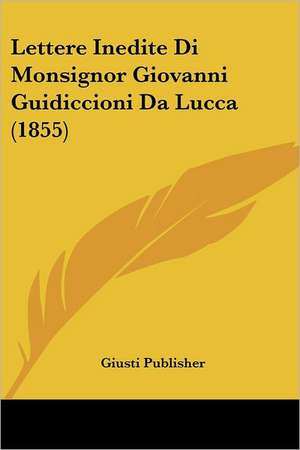 Lettere Inedite Di Monsignor Giovanni Guidiccioni Da Lucca (1855) de Giusti Publisher