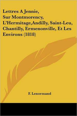 Lettres A Jennie, Sur Montmorency, L'Hermitage,Andilly, Saint-Leu, Chantilly, Ermenonville, Et Les Environs (1818) de F. Lenormand