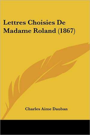 Lettres Choisies De Madame Roland (1867) de Charles Aime Dauban