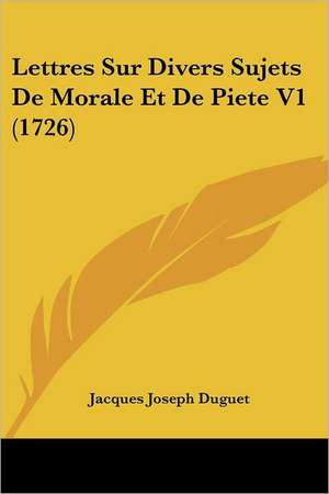 Lettres Sur Divers Sujets De Morale Et De Piete V1 (1726) de Jacques Joseph Duguet