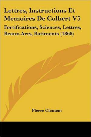 Lettres, Instructions Et Memoires De Colbert V5 de Pierre Clement