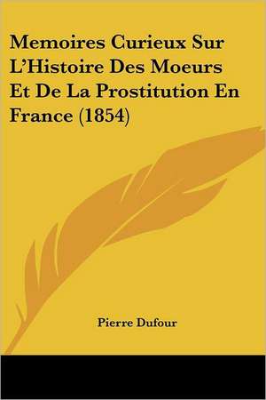 Memoires Curieux Sur L'Histoire Des Moeurs Et De La Prostitution En France (1854) de Pierre Dufour