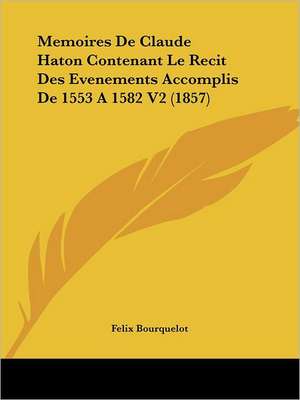 Memoires De Claude Haton Contenant Le Recit Des Evenements Accomplis De 1553 A 1582 V2 (1857) de Felix Bourquelot