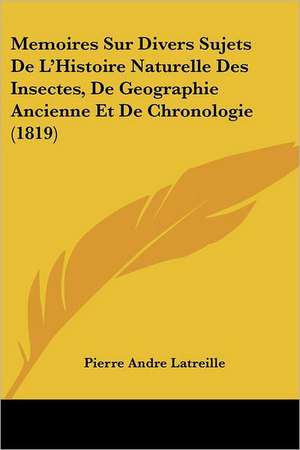 Memoires Sur Divers Sujets de L'Histoire Naturelle Des Insectes, de Geographie Ancienne Et de Chronologie (1819) de Pierre Andre Latreille