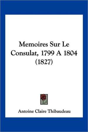 Memoires Sur Le Consulat, 1799 a 1804 (1827) de Antoine-Claire Thibaudeau