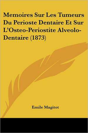 Memoires Sur Les Tumeurs Du Perioste Dentaire Et Sur L'Osteo-Periostite Alveolo-Dentaire (1873) de Emile Magitot